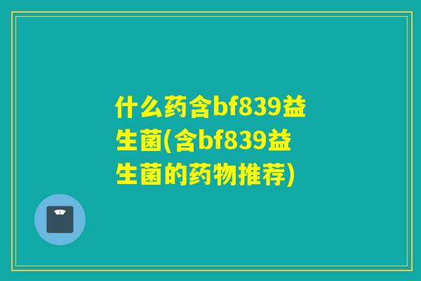 什么药含bf839益生菌(含bf839益生菌的推荐)