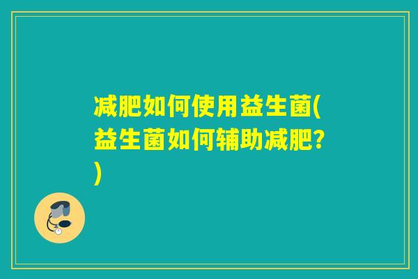 如何使用益生菌(益生菌如何辅助?) 如何使用益生菌(益生菌如何辅助?)