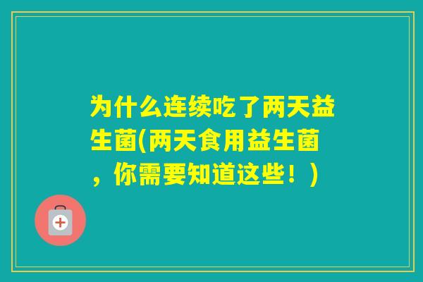 为什么连续吃了两天益生菌(两天食用益生菌，你需要知道这些！)