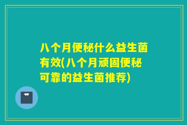 八个月什么益生菌有效(八个月顽固可靠的益生菌推荐)