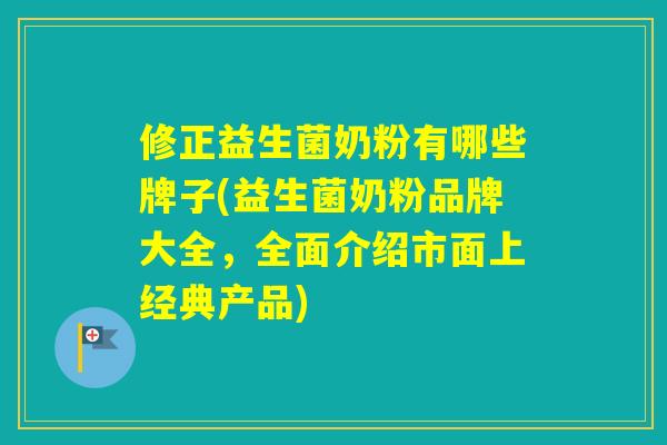 修正益生菌奶粉有哪些牌子(益生菌奶粉品牌大全，全面介绍市面上经典产品)