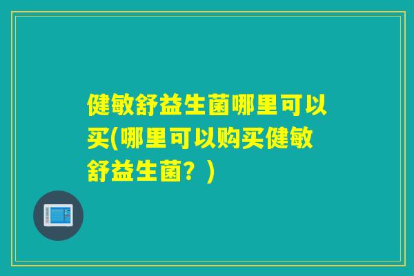 健敏舒益生菌哪里可以买(哪里可以购买健敏舒益生菌？)