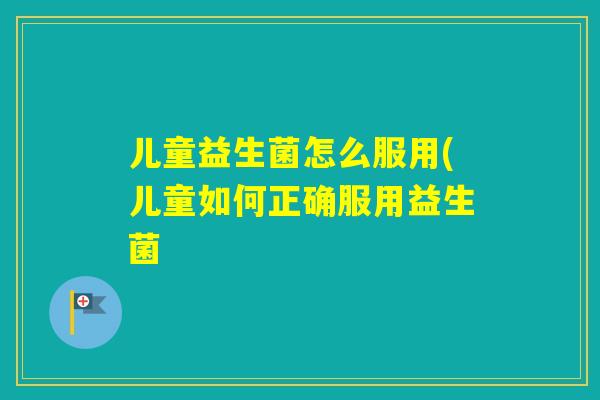 儿童益生菌怎么服用(儿童如何正确服用益生菌 儿童益生菌怎么服用(儿童如何正确服用益生菌