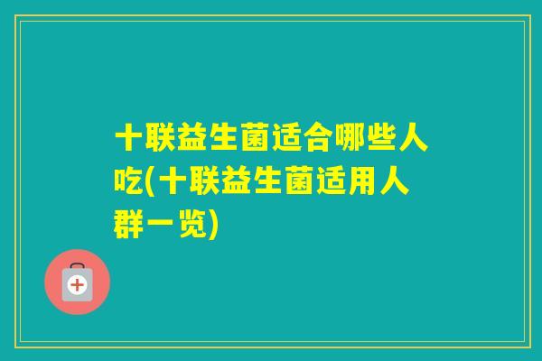 十联益生菌适合哪些人吃(十联益生菌适用人群一览) 十联益生菌适合哪些人吃(十联益生菌适用人群一览)
