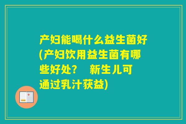 产妇能喝什么益生菌好(产妇饮用益生菌有哪些好处？  新生儿可通过乳汁获益)
