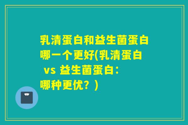 乳清蛋白和益生菌蛋白哪一个更好(乳清蛋白 vs 益生菌蛋白：哪种更优？)