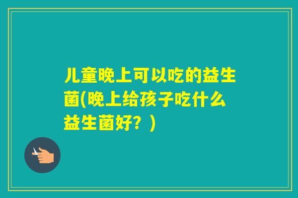 儿童晚上可以吃的益生菌(晚上给孩子吃什么益生菌好？)