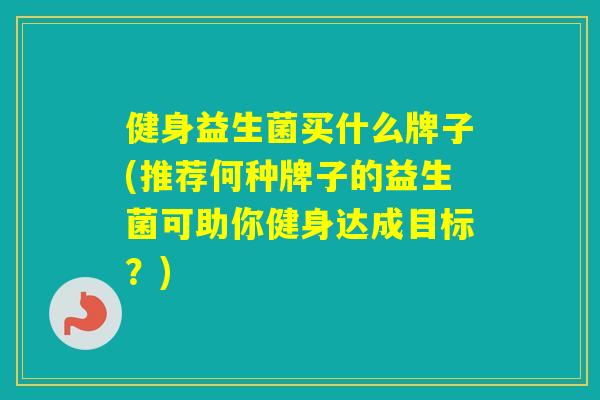 健身益生菌买什么牌子(推荐何种牌子的益生菌可助你健身达成目标？)