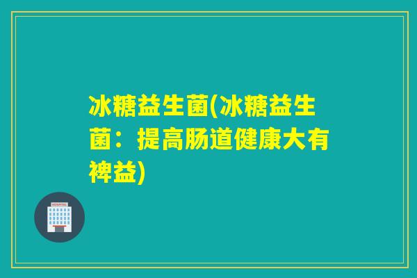 冰糖益生菌(冰糖益生菌：提高肠道健康大有裨益)