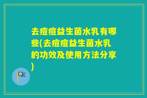 去痘痘益生菌水乳有哪些(去痘痘益生菌水乳的功效及使用方法分享)