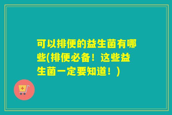 可以排便的益生菌有哪些(排便必备!这些益生菌一定要知道!) 可以排便的益生菌有哪些(排便必备!这些益生菌一定要知道!)
