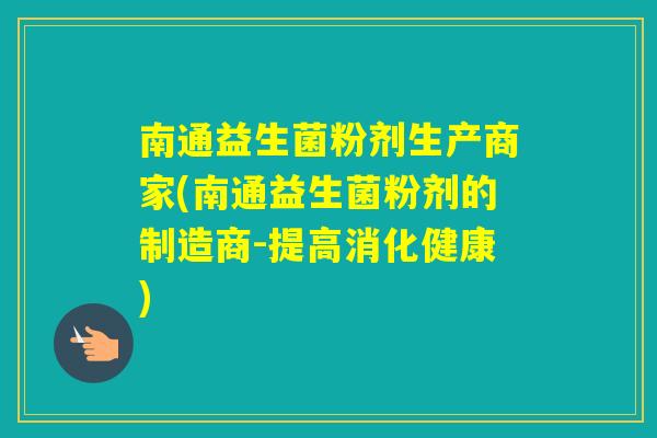南通益生菌粉剂生产商家(南通益生菌粉剂的制造商-提高消化健康) 南通益生菌粉剂生产商家(南通益生菌粉剂的制造商-提高消化健康)