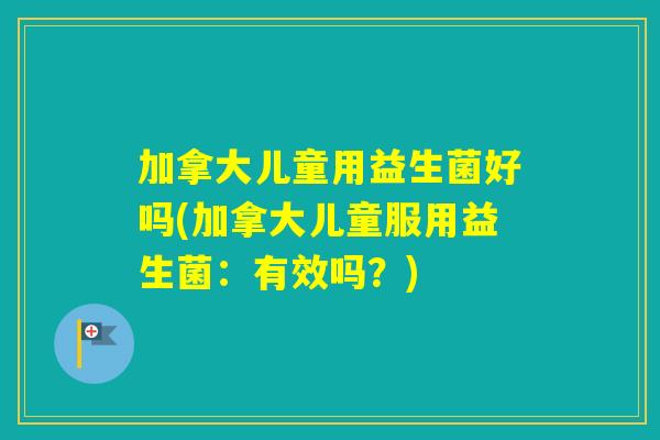 加拿大儿童用益生菌好吗(加拿大儿童服用益生菌:有效吗?) 加拿大儿童用益生菌好吗(加拿大儿童服用益生菌:有效吗?)