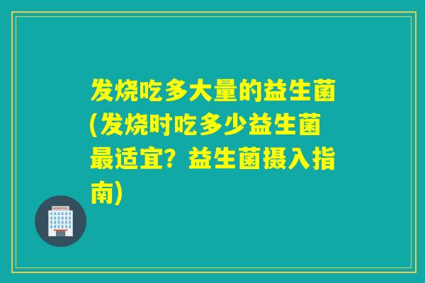 发烧吃多大量的益生菌(发烧时吃多少益生菌适宜?益生菌摄入指南) 发烧吃多大量的益生菌(发烧时吃多少益生菌适宜?益生菌摄入指南)
