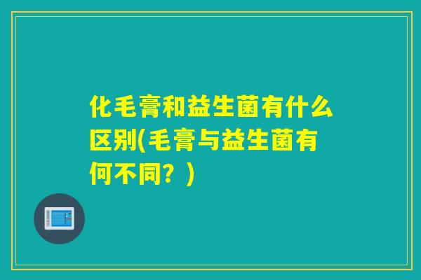 化毛膏和益生菌有什么区别(毛膏与益生菌有何不同？)