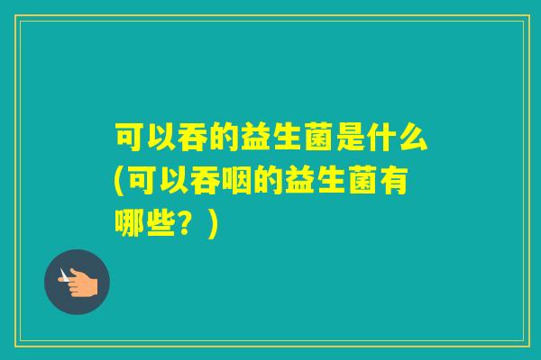 可以吞的益生菌是什么(可以吞咽的益生菌有哪些？)