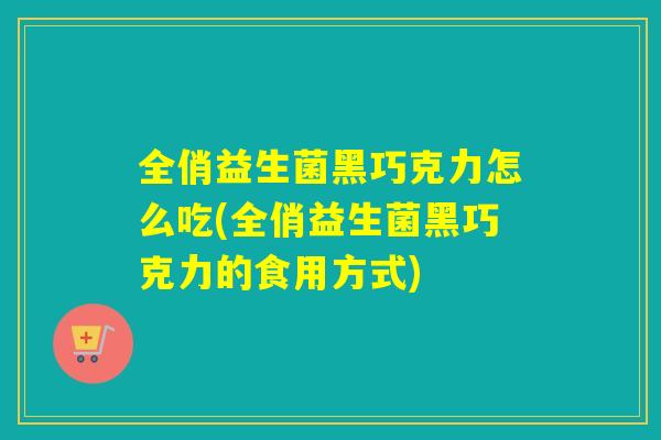全俏益生菌黑巧克力怎么吃(全俏益生菌黑巧克力的食用方式)