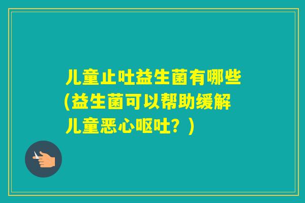 儿童止吐益生菌有哪些(益生菌可以帮助缓解儿童恶心?) 儿童止吐益生菌有哪些(益生菌可以帮助缓解儿童恶心?)