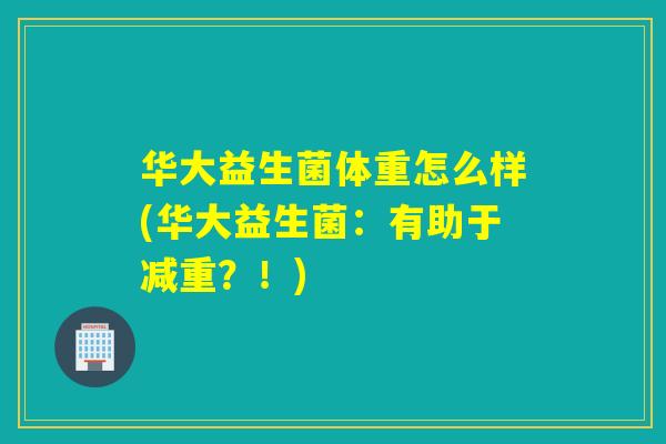 华大益生菌体重怎么样(华大益生菌：有助于减重？！)