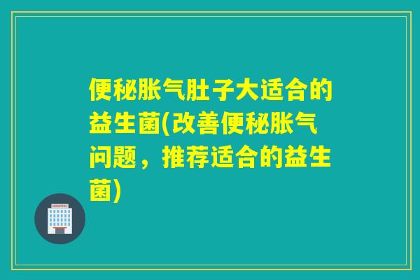肚子大适合的益生菌(改善问题，推荐适合的益生菌)