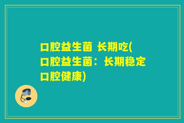 口腔益生菌 长期吃(口腔益生菌:长期稳定口腔健康) 口腔益生菌 长期吃(口腔益生菌:长期稳定口腔健康)