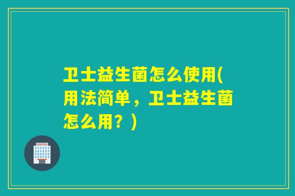 卫士益生菌怎么使用(用法简单,卫士益生菌怎么用?) 卫士益生菌怎么使用(用法简单,卫士益生菌怎么用?)