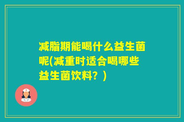 减脂期能喝什么益生菌呢(减重时适合喝哪些益生菌饮料？)
