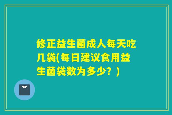 修正益生菌成人每天吃几袋(每日建议食用益生菌袋数为多少？)