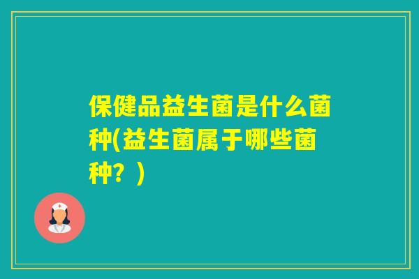 保健品益生菌是什么菌种(益生菌属于哪些菌种？)
