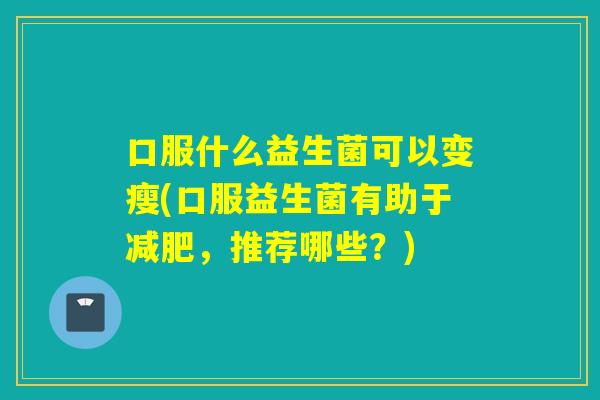 口服什么益生菌可以变瘦(口服益生菌有助于，推荐哪些？)