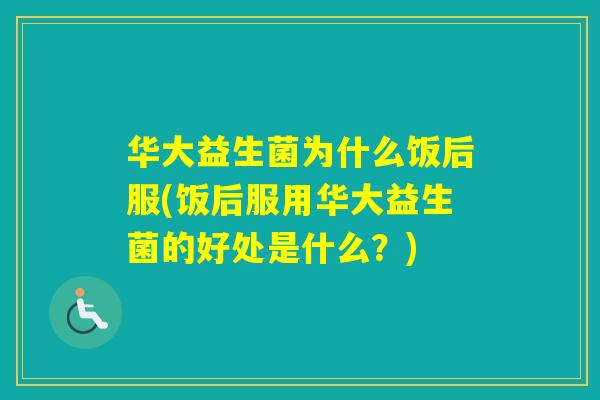 华大益生菌为什么饭后服(饭后服用华大益生菌的好处是什么？)