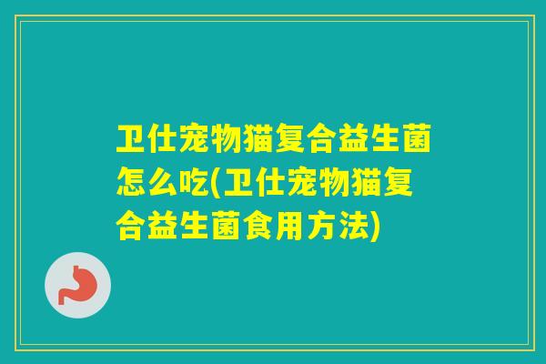 卫仕宠物猫复合益生菌怎么吃(卫仕宠物猫复合益生菌食用方法)