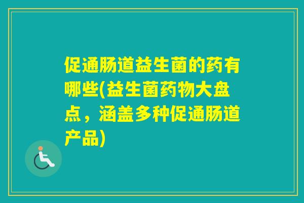 促通肠道益生菌的药有哪些(益生菌大盘点，涵盖多种促通肠道产品)