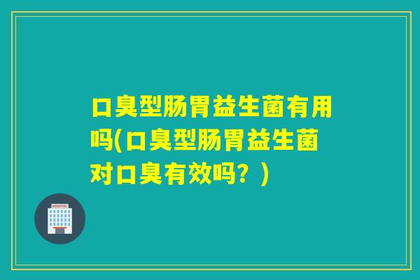 型肠胃益生菌有用吗(型肠胃益生菌对有效吗?) 型肠胃益生菌有用吗(型肠胃益生菌对有效吗?)