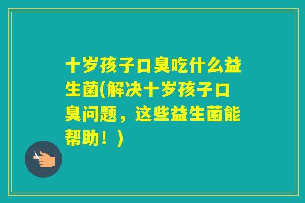 十岁孩子吃什么益生菌(解决十岁孩子问题，这些益生菌能帮助！)