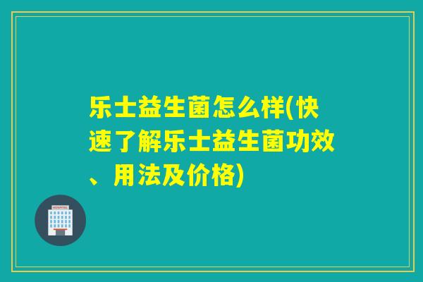乐士益生菌怎么样(快速了解乐士益生菌功效、用法及价格)