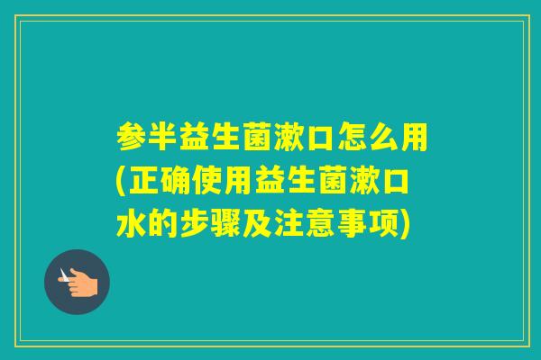 参半益生菌漱口怎么用(正确使用益生菌漱口水的步骤及注意事项)