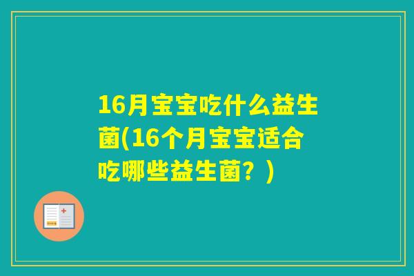 16月宝宝吃什么益生菌(16个月宝宝适合吃哪些益生菌？)