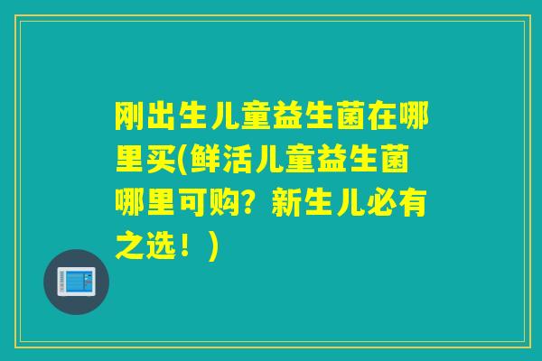 刚出生儿童益生菌在哪里买(鲜活儿童益生菌哪里可购？新生儿必有之选！)