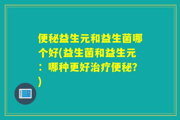 益生元和益生菌哪个好(益生菌和益生元：哪种更好？)