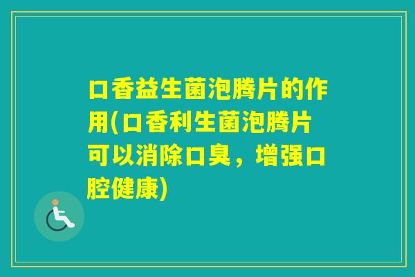 口香益生菌泡腾片的作用(口香利生菌泡腾片可以消除，增强口腔健康)