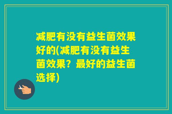 有没有益生菌效果好的(有没有益生菌效果？好的益生菌选择)