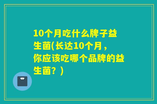 10个月吃什么牌子益生菌(长达10个月，你应该吃哪个品牌的益生菌？)