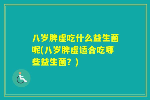 八岁脾虚吃什么益生菌呢(八岁脾虚适合吃哪些益生菌？)