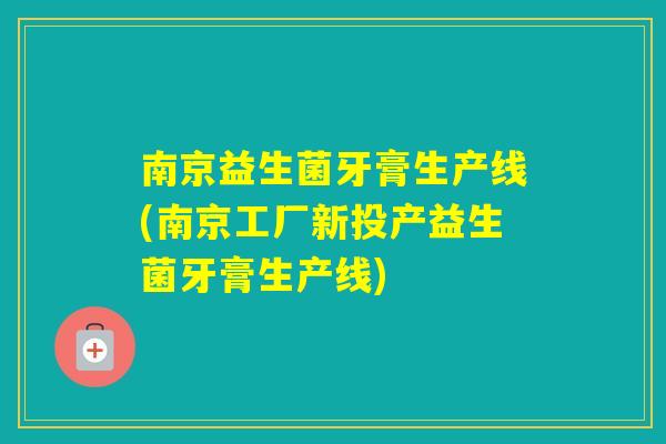 南京益生菌牙膏生产线(南京工厂新投产益生菌牙膏生产线)
