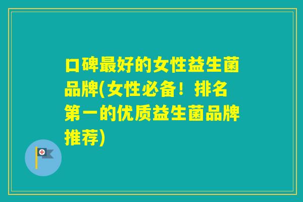 口碑好的女性益生菌品牌(女性必备！排名第一的优质益生菌品牌推荐)