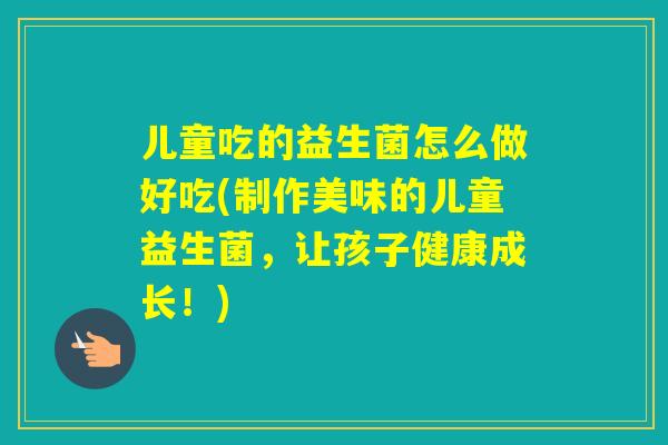 儿童吃的益生菌怎么做好吃(制作美味的儿童益生菌，让孩子健康成长！)