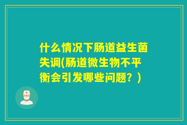 什么情况下肠道益生菌失调(肠道微生物不平衡会引发哪些问题？)