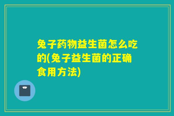 兔子益生菌怎么吃的(兔子益生菌的正确食用方法)