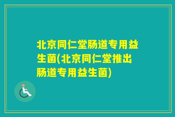 北京同仁堂肠道专用益生菌(北京同仁堂推出肠道专用益生菌)